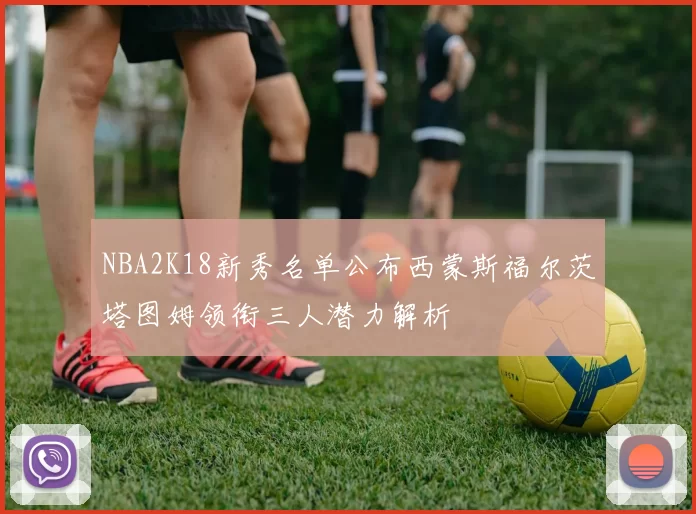 NBA2K18新秀名单公布西蒙斯福尔茨塔图姆领衔三人潜力解析