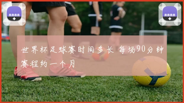 世界杯足球赛时间多长 每场90分钟赛程约一个月