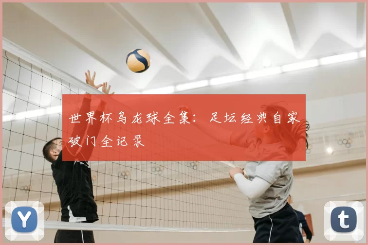 世界杯乌龙球全集：足坛经典自家破门全记录