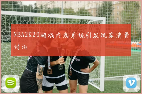 NBA2K20游戏内购系统引发玩家消费讨论