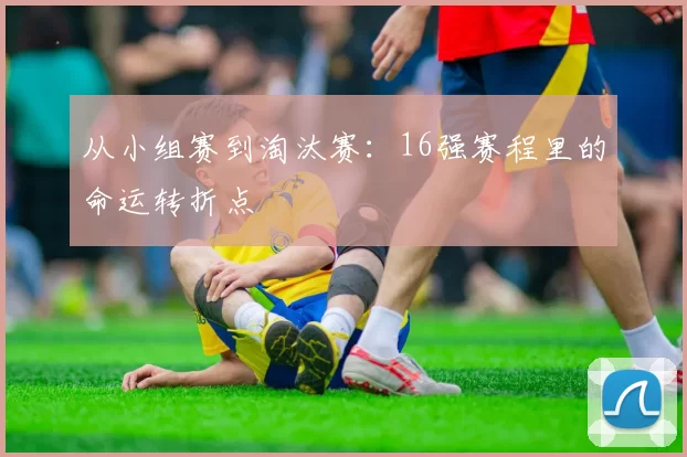 从小组赛到淘汰赛：16强赛程里的命运转折点