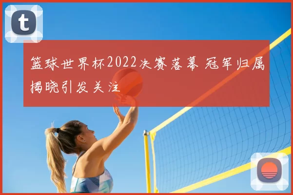 篮球世界杯2022决赛落幕 冠军归属揭晓引发关注