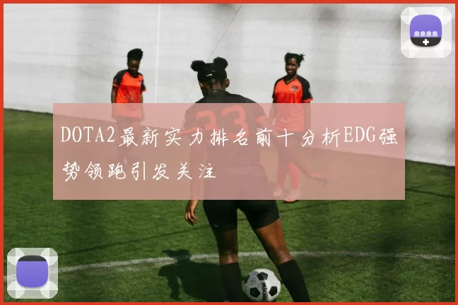DOTA2最新实力排名前十分析EDG强势领跑引发关注