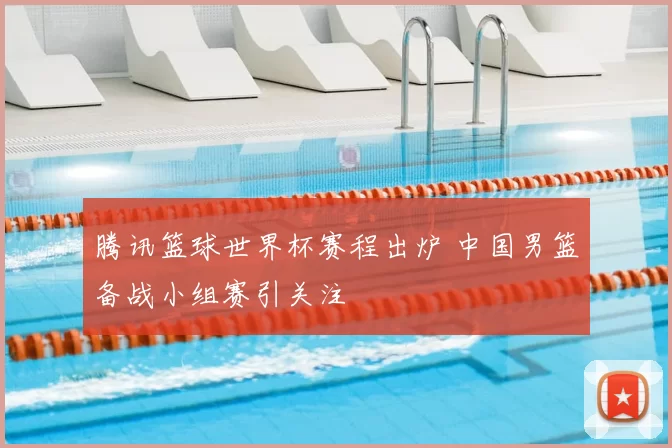 腾讯篮球世界杯赛程出炉 中国男篮备战小组赛引关注