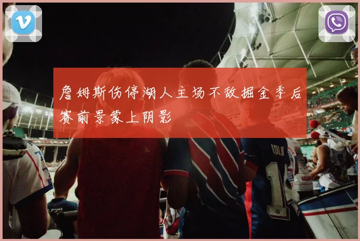 詹姆斯伤停湖人主场不敌掘金季后赛前景蒙上阴影
