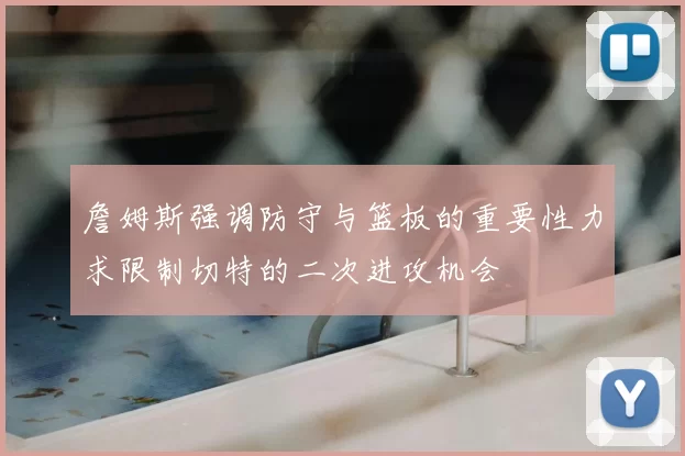 詹姆斯强调防守与篮板的重要性力求限制切特的二次进攻机会