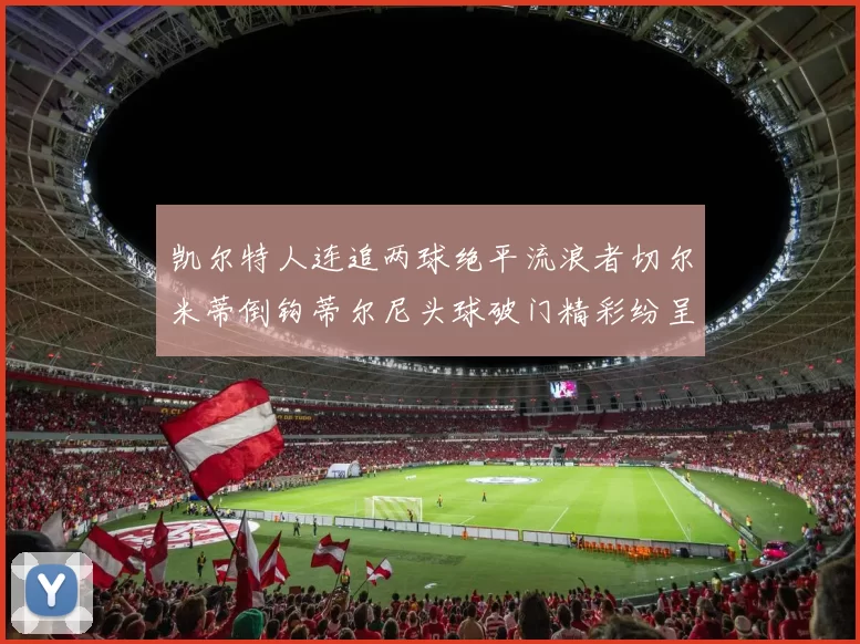 凯尔特人连追两球绝平流浪者切尔米蒂倒钩蒂尔尼头球破门精彩纷呈