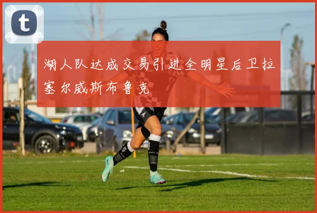 湖人队达成交易引进全明星后卫拉塞尔威斯布鲁克