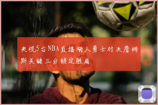 央视5台NBA直播湖人勇士对决詹姆斯关键三分锁定胜局