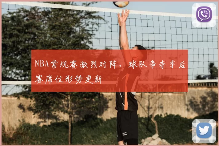 NBA常规赛激烈对阵，球队争夺季后赛席位形势更新