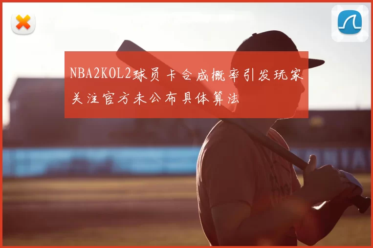 NBA2KOL2球员卡合成概率引发玩家关注官方未公布具体算法