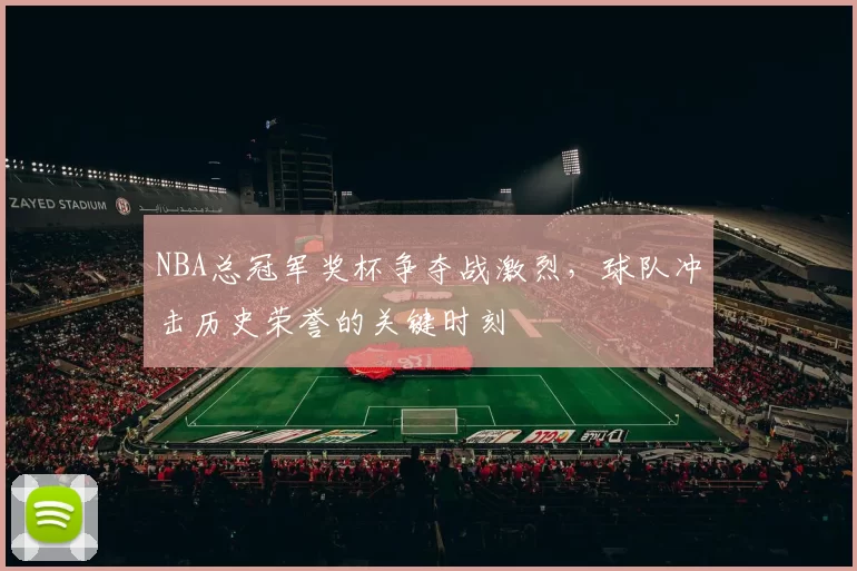 NBA总冠军奖杯争夺战激烈,球队冲击历史荣誉的关键时刻
