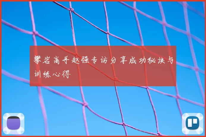 攀岩高手赵强专访分享成功秘诀与训练心得