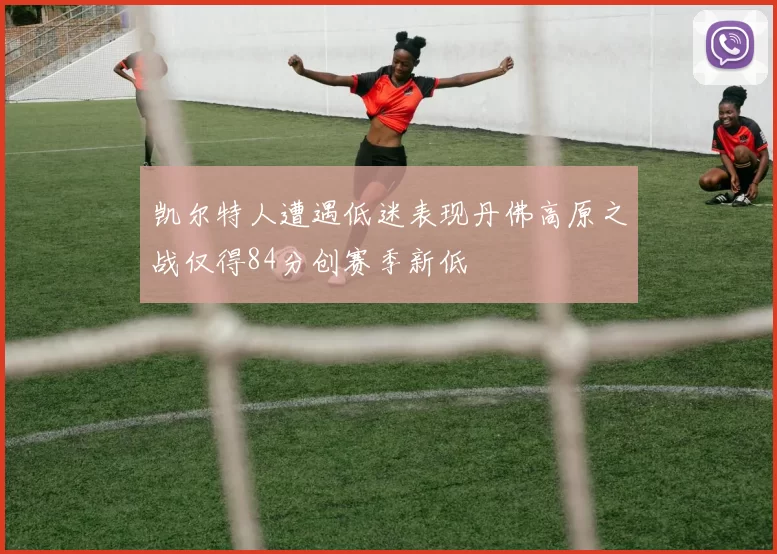 凯尔特人遭遇低迷表现丹佛高原之战仅得84分创赛季新低