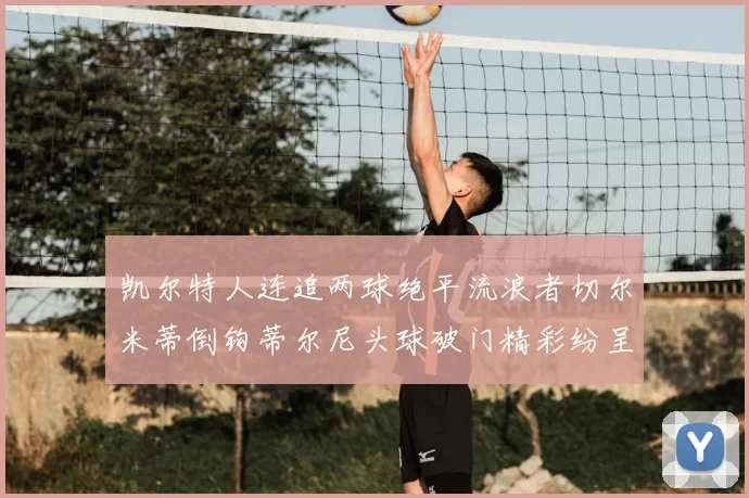 凯尔特人连追两球绝平流浪者切尔米蒂倒钩蒂尔尼头球破门精彩纷呈