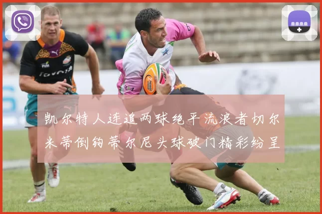 凯尔特人连追两球绝平流浪者切尔米蒂倒钩蒂尔尼头球破门精彩纷呈