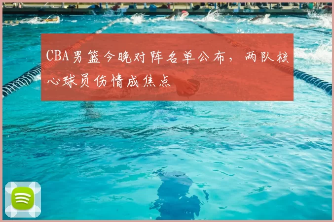 CBA男篮今晚对阵名单公布,两队核心球员伤情成焦点