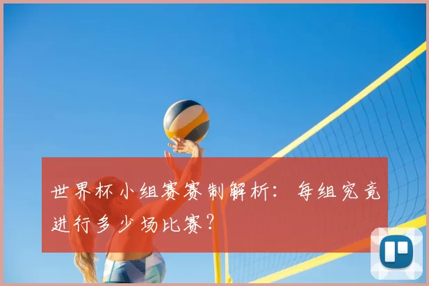 世界杯小组赛赛制解析：每组究竟进行多少场比赛？