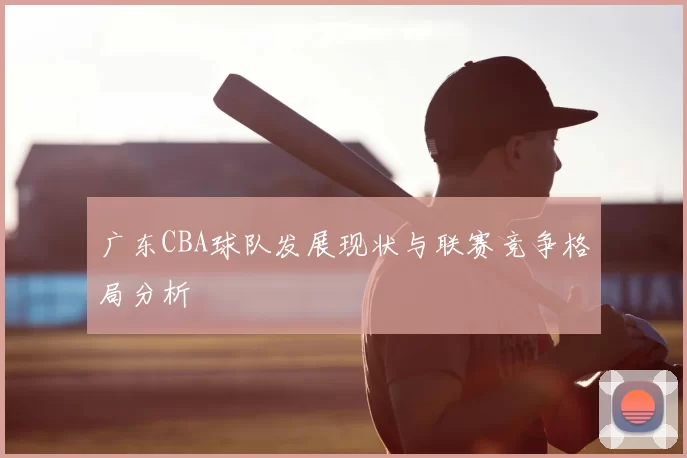 广东CBA球队发展现状与联赛竞争格局分析