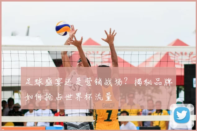 足球盛宴还是营销战场？揭秘品牌如何抢占世界杯流量