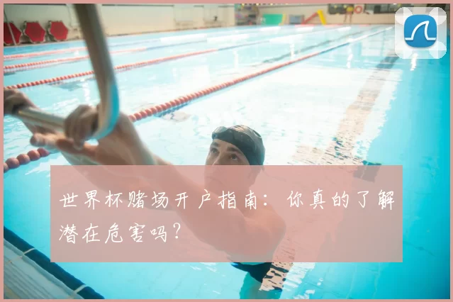 世界杯赌场开户指南：你真的了解潜在危害吗？