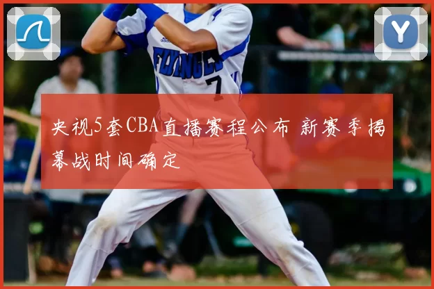 央视5套CBA直播赛程公布 新赛季揭幕战时间确定