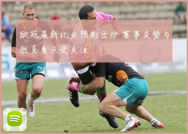 欧冠最新比分预测出炉 赛事走势与胜负看点受关注