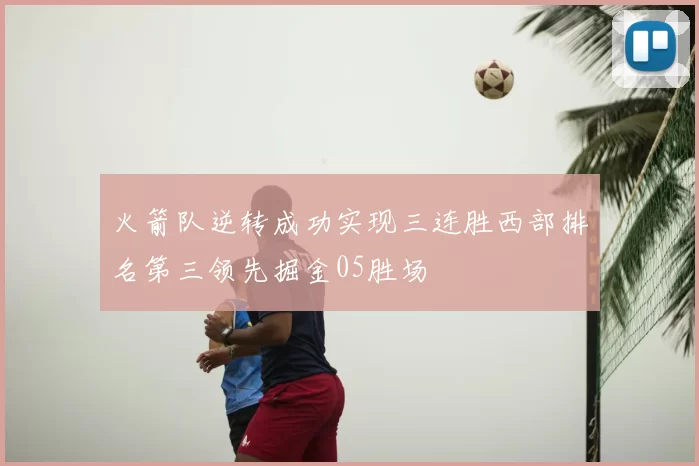 火箭队逆转成功实现三连胜西部排名第三领先掘金05胜场