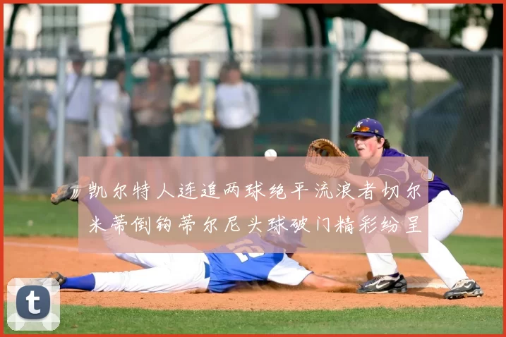 凯尔特人连追两球绝平流浪者切尔米蒂倒钩蒂尔尼头球破门精彩纷呈