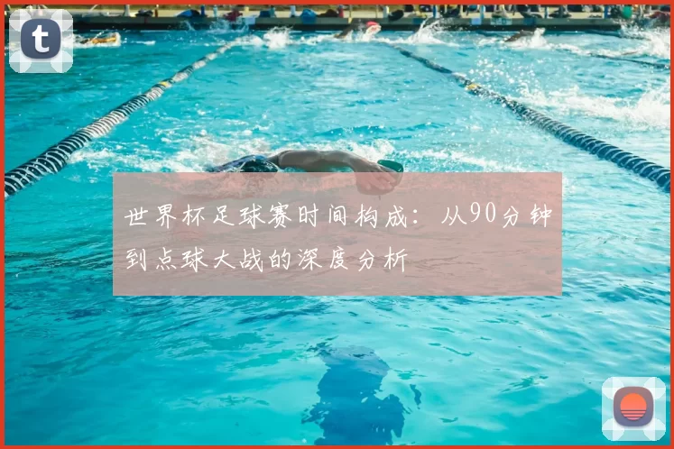 世界杯足球赛时间构成:从90分钟到点球大战的深度分析