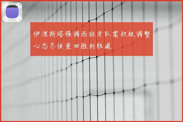 伊涅斯塔强调西班牙队需积极调整心态尽快重回胜利轨道