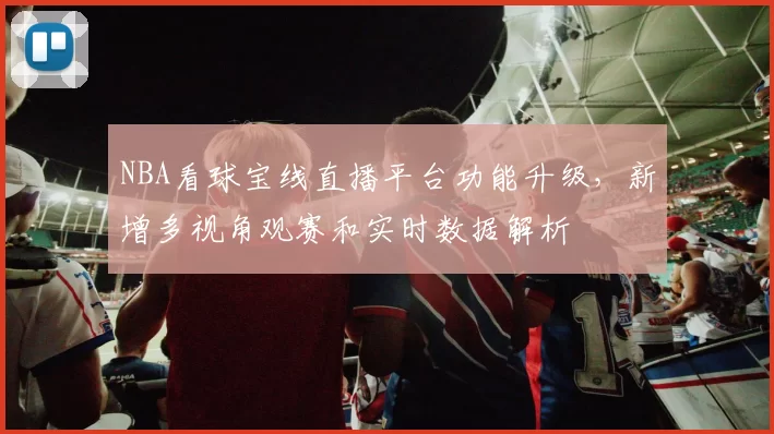 NBA看球宝线直播平台功能升级,新增多视角观赛和实时数据解析