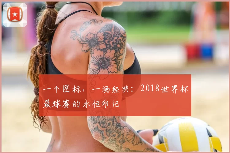 一个图标,一场经典:2018世界杯最球赛的永恒印记