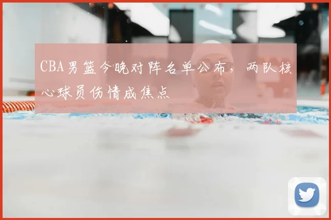 CBA男篮今晚对阵名单公布,两队核心球员伤情成焦点
