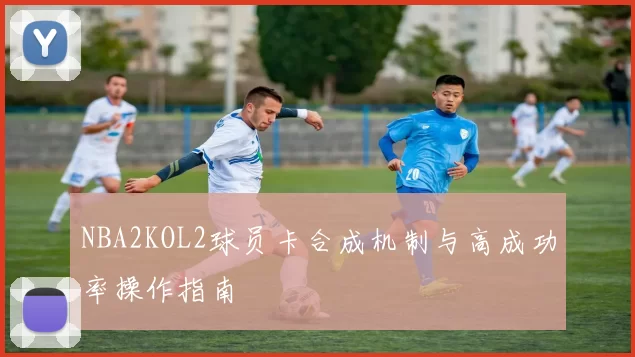 NBA2KOL2球员卡合成机制与高成功率操作指南