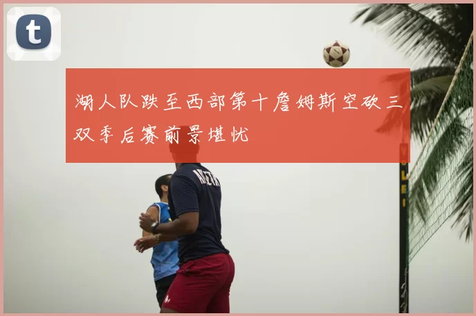 湖人队跌至西部第十詹姆斯空砍三双季后赛前景堪忧