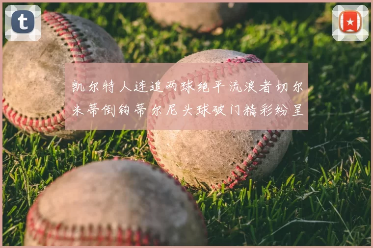 凯尔特人连追两球绝平流浪者切尔米蒂倒钩蒂尔尼头球破门精彩纷呈