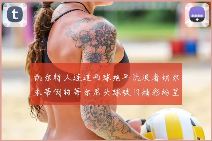 凯尔特人连追两球绝平流浪者切尔米蒂倒钩蒂尔尼头球破门精彩纷呈