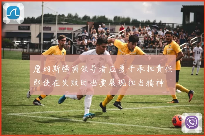 詹姆斯强调领导者应勇于承担责任即使在失败时也要展现担当精神
