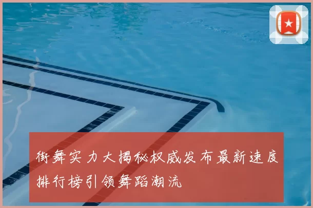 街舞实力大揭秘权威发布最新速度排行榜引领舞蹈潮流