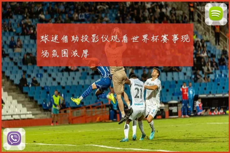 球迷借助投影仪观看世界杯赛事现场氛围浓厚