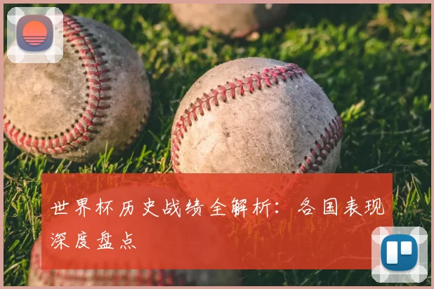 世界杯历史战绩全解析：各国表现深度盘点