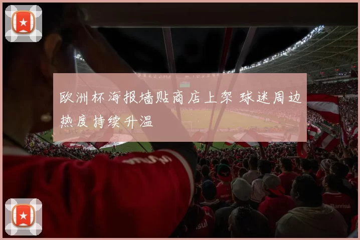 欧洲杯海报墙贴商店上架 球迷周边热度持续升温