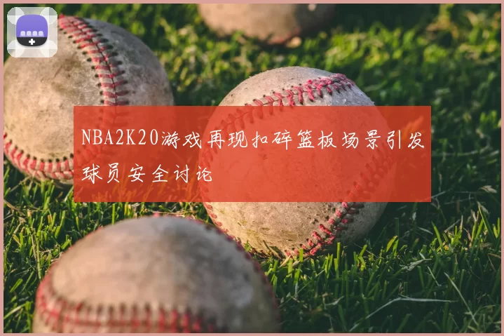 NBA2K20游戏再现扣碎篮板场景引发球员安全讨论