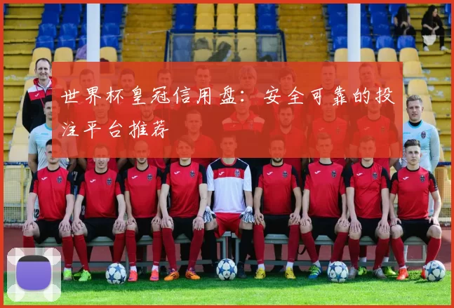 世界杯皇冠信用盘：安全可靠的投注平台推荐