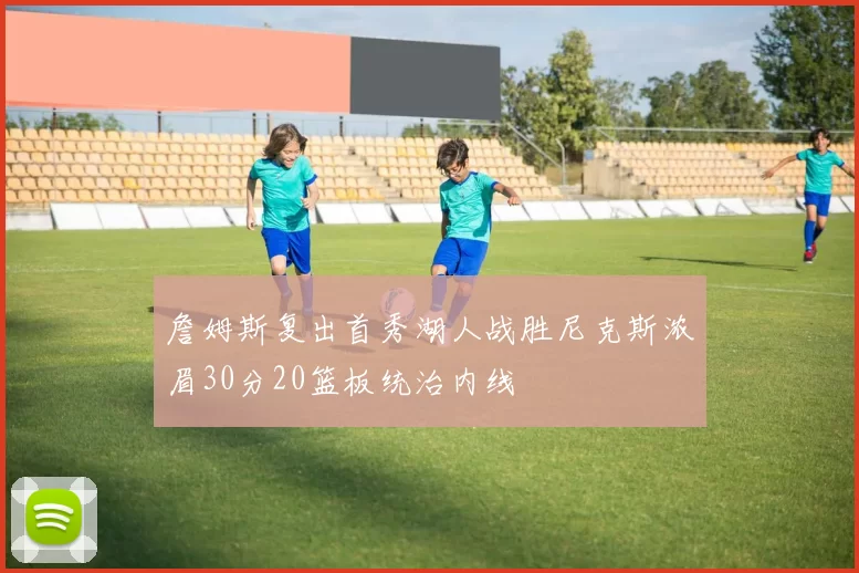 詹姆斯复出首秀湖人战胜尼克斯浓眉30分20篮板统治内线