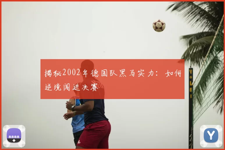 揭秘2002年德国队黑马实力:如何逆境闯进决赛