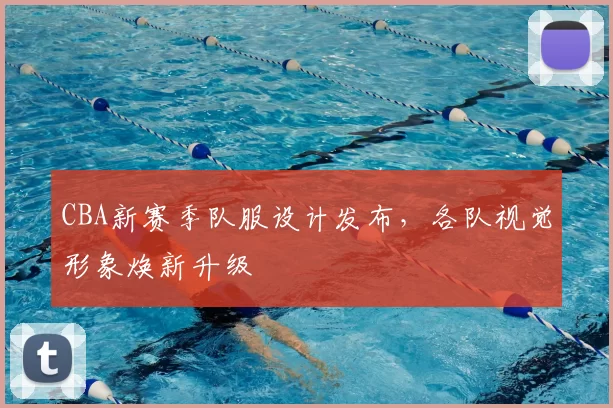 CBA新赛季队服设计发布，各队视觉形象焕新升级