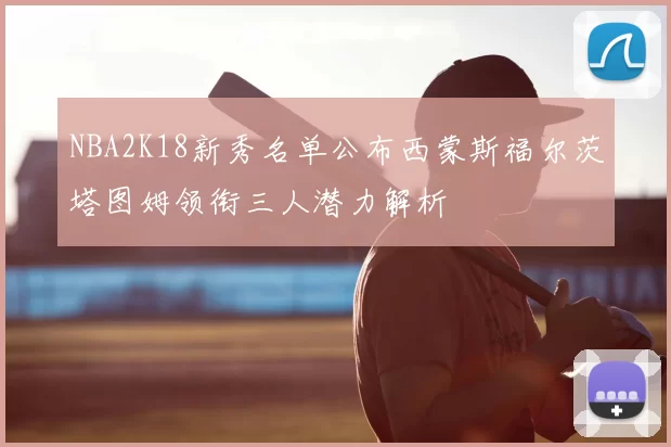 NBA2K18新秀名单公布西蒙斯福尔茨塔图姆领衔三人潜力解析