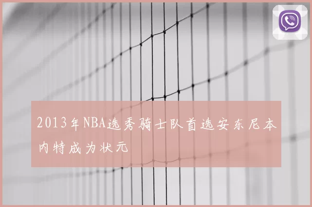2013年NBA选秀骑士队首选安东尼本内特成为状元